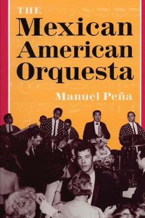 The Mexican American Orquesta: Music, Culture, and the Dialectic of Conflict by Manuel Pena 9780292765870