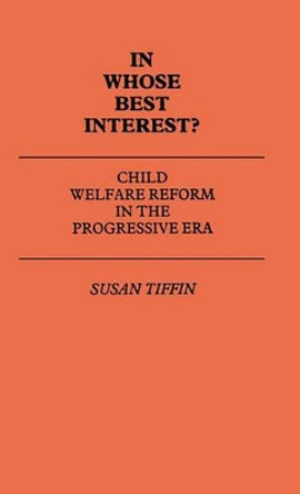 In Whose Best Interest: Child Welfare Reform in the Progressive Era by Susan Tiffin 9780313229442