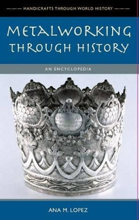 Metalworking through History: An Encyclopedia by Ana M. Lopez 9780313336546