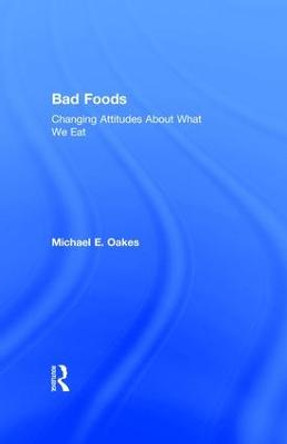 Bad Foods: Changing Attitudes About What We Eat by Michael E. Oakes