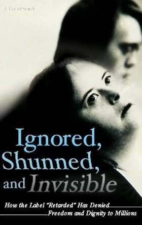 Ignored, Shunned, and Invisible: How the Label Retarded Has Denied Freedom and Dignity to Millions by J. David Smith 9780313355387