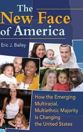 The New Face of America: How the Emerging Multiracial, Multiethnic Majority Is Changing the United States by Eric J. Bailey 9780313385698