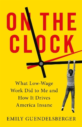On the Clock: What Low-Wage Work Did to Me and How It Drives America Insane by Emily Guendelsberger 9780316509015