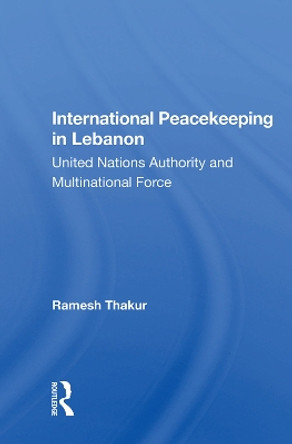 International Peacekeeping in Lebanon: United Nations Authority and Multinational Force by Ramesh Thakur 9780367012908