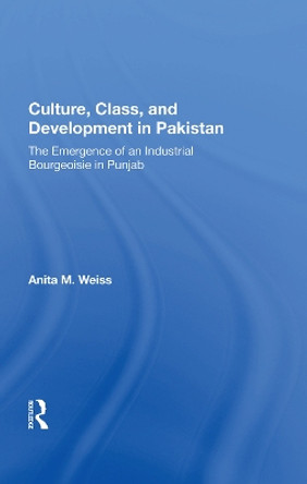 Culture, Class, And Development In Pakistan: The Emergence Of An Industrial Bourgeoisie In Punjab by Anita M. Weiss 9780367014605