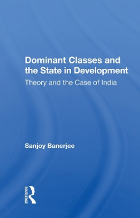 Dominant Classes And The State In Development: Theory And The Case Of India by Sanjoy Banerjee 9780367019907