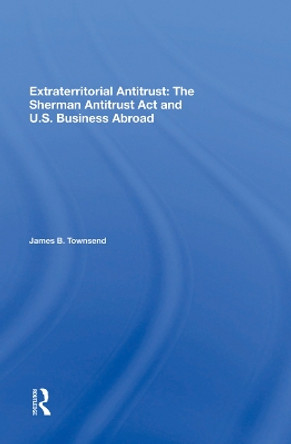 Extraterritorial Antitrust: The Sherman Antitrust Act And U.s. Business Abroad by James B Townsend 9780367021276