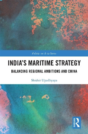India's Maritime Strategy: Balancing Regional Ambitions and China by Shishir Upadhyaya 9780367028145
