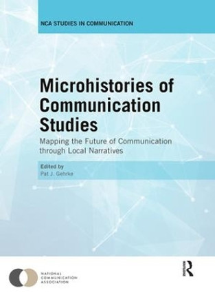 Microhistories of Communication Studies: Mapping the Future of Communication through Local Narratives by Pat J. Gehrke 9780367028398