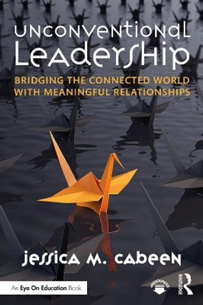 Unconventional Leadership: Bridging the Connected World with Meaningful Relationships by Jessica M. Cabeen 9780367074463