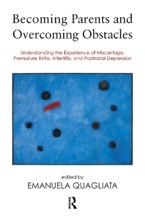 Becoming Parents and Overcoming Obstacles: Understanding the Experience of Miscarriage, Premature Births, Infertility, and Postnatal Depression by Emanuela Quagliata 9780367102074