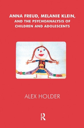 Anna Freud, Melanie Klein, and the Psychoanalysis of Children and Adolescents by Alex Holder 9780367105495