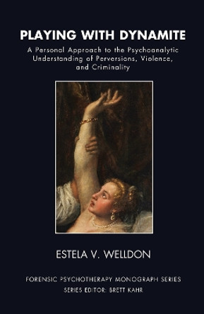 Playing with Dynamite: A Personal Approach to the Psychoanalytic Understanding of Perversions, Violence, and Criminality by Estela V. Welldon 9780367106577