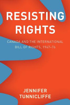 Resisting Rights: Canada and the International Bill of Rights, 1947-76 by Jennifer Tunnicliffe