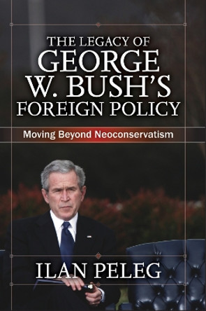 The Legacy of George W. Bush's Foreign Policy: Moving beyond Neoconservatism by Ilan Peleg 9780367097226