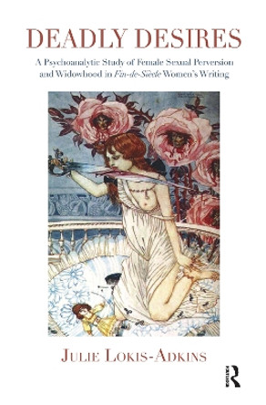 Deadly Desires: A Psychoanalytic Study of Female Sexual Perversion and Widowhood in Fin-de-Siecle Women's Writing by Julie Lokis-Adkins 9780367101596