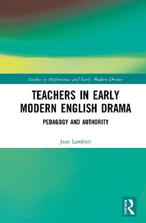 Teachers in Early Modern English Drama: Pedagogy and Authority by Jean Lambert 9780367137663