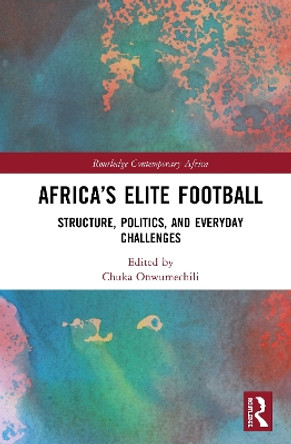 Africa's Elite Football: Structure, Politics, and Everyday Challenges by Chuka Onwumechili 9780367138899