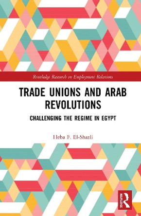 Trade Unions and Arab Revolutions: Challenging the Regime in Egypt by Heba F. El-Shazli 9780367140595