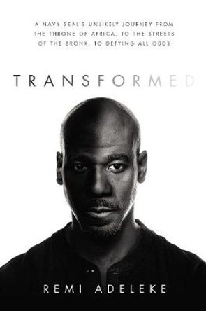 Transformed: A Navy Seal's Unlikely Journey From The Throne Of Africa, To The Streets Of The Bronx, To Defying All Odds by Remi Adeleke