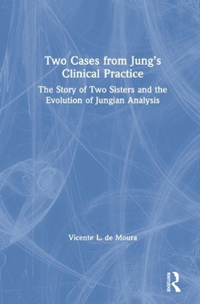 Two Cases from Jung's Clinical Practice: The Story of Two Sisters and the Evolution of Jungian Analysis by Vicente L. de Moura 9780367143329