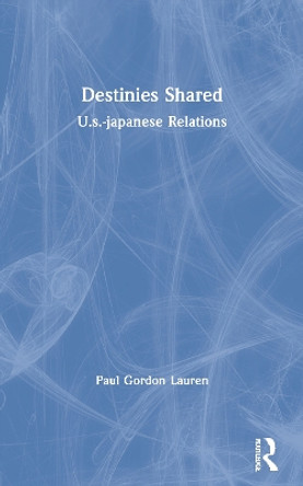 Destinies Shared: U.s.-japanese Relations by Paul Gordon Lauren 9780367155490