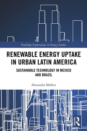 Renewable Energy Uptake in Urban Latin America: Sustainable Technology in Mexico and Brazil by Alexandra Mallett 9780367184391