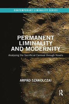 Permanent Liminality and Modernity: Analysing the Sacrificial Carnival through Novels by Arpad Szakolczai 9780367184667