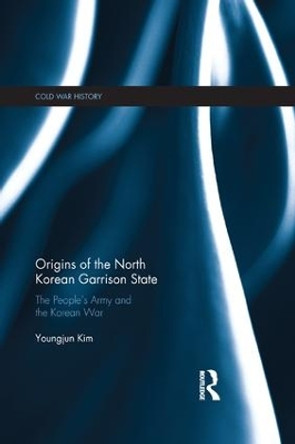 Origins of the North Korean Garrison State: The People's Army and the Korean War by Youngjun Kim 9780367188139