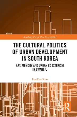 The Cultural Politics of Urban Development in South Korea: Art, Memory and Urban Boosterism in Gwangju by HaeRan Shin 9780367197322