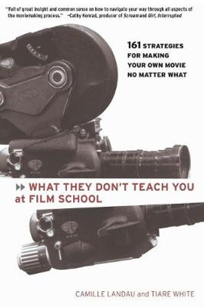 What They Don't Teach You At Film School: 161 Strategies for Making Your Own Movie No Matter What by Camille Landau