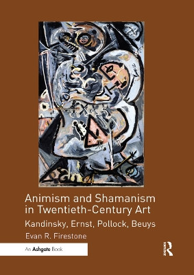 Animism and Shamanism in Twentieth-Century Art: Kandinsky, Ernst, Pollock, Beuys Evan R. Firestone 9780367200190