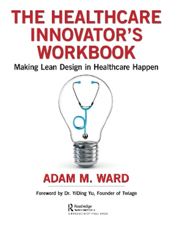 The Healthcare Innovator's Workbook: Making Lean Design in Healthcare Happen by Adam Ward 9780367201449