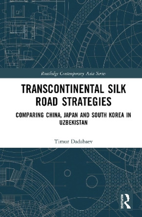 Transcontinental Silk Road Strategies: Comparing China, Japan and South Korea in Uzbekistan by Timur Dadabaev 9780367206734