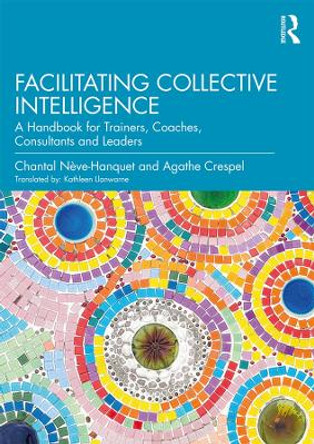 Facilitating Collective Intelligence: A Handbook for Trainers, Coaches, Consultants and Leaders by Chantal Neve-Hanquet 9780367209674