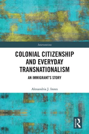 Colonial Citizenship and Everyday Transnationalism: An Immigrant's Story by Alexandria J. Innes 9780367220136