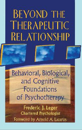 Beyond the Therapeutic Relationship: Behavioral, Biological, and Cognitive Foundations of Psychotherapy by Frederic J. Leger