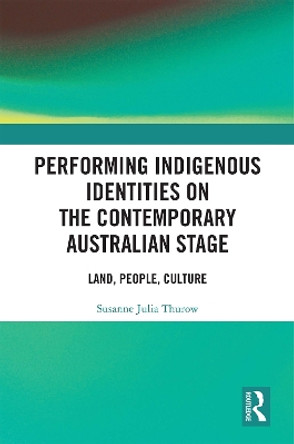 Performing Indigenous Identities on the Contemporary Australian Stage: Land, People, Culture by Susanne Julia Thurow 9780367242725