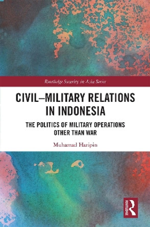 Civil-Military Relations in Indonesia: The Politics of Military Operations Other Than War by Muhamad Haripin 9780367243623