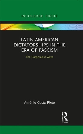 Latin American Dictatorships in the Era of Fascism: The Corporatist Wave by Antonio Costa Pinto 9780367243852