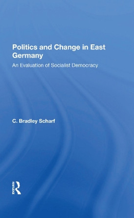 Politics And Change In East Germany: An Evaluation Of Socialist Democracy by C. Bradley Scharf 9780367283605