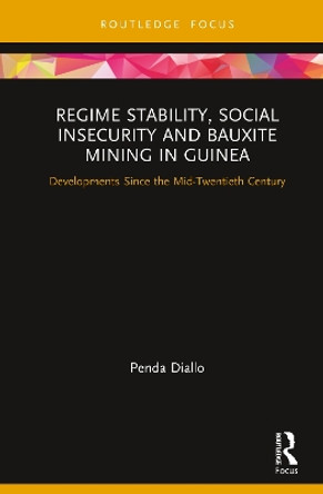 Regime Stability, Social Insecurity and Bauxite Mining in Guinea: Developments Since the Mid-Twentieth Century by Penda Diallo 9780367252113