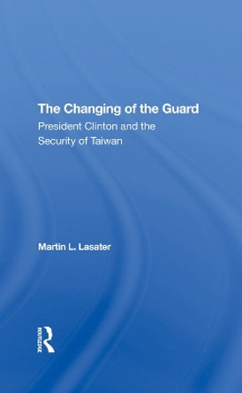 The Changing Of The Guard: President Clinton And The Security Of Taiwan by Martin L Lasater 9780367290702