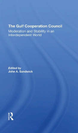 The Gulf Cooperation Council: Moderation And Stability In An Interdependent World by John A. Sandwick 9780367292737