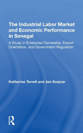 The Industrial Labor Market And Economic Performance In Senegal: A Study In Enterprise Ownership, Export Orientation, And Government Regulations by Katherine Terrell 9780367293079