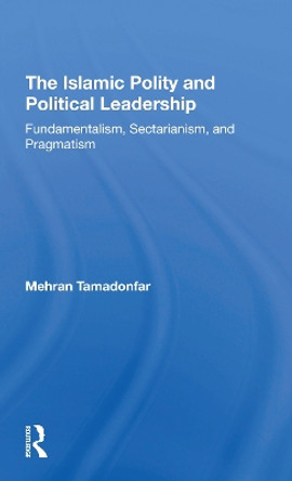 The Islamic Polity And Political Leadership: Fundamentalism, Sectarianism, And Pragmatism by Mehran Tamadonfar 9780367308728