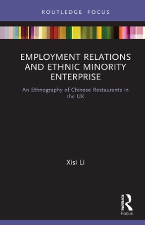 Employment Relations and Ethnic Minority Enterprise: An Ethnography of Chinese Restaurants in the UK by Xisi Li 9780367321130