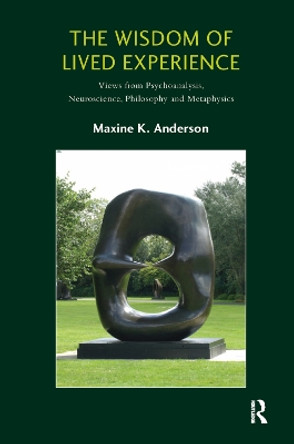 The Wisdom of Lived Experience: Views from Psychoanalysis, Neuroscience, Philosophy and Metaphysics by Maxine K. Anderson 9780367329129