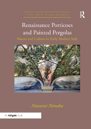 Renaissance Porticoes and Painted Pergolas: Nature and Culture in Early Modern Italy by Natsumi Nonaka 9780367334130