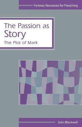 The Passion as Story: The Plot of Mark by John Blackwell